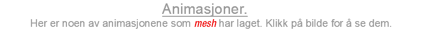  Animasjoner. Her er noen av animasjonene som mesh har laget. Klikk på bilde for å se dem.